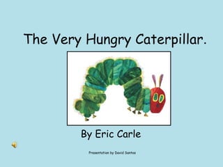 The Very Hungry Caterpillar . By Eric Carle  Presentation by David Santos 