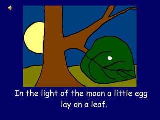 In the light of the moon a little egg lay on a leaf.