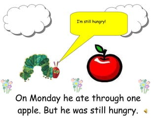 On Monday he ate through one apple. But he was still hungry. I’m still hungry!
