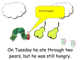 On Tuesday he ate through two pears, but he was still hungry. I’m still hungry!