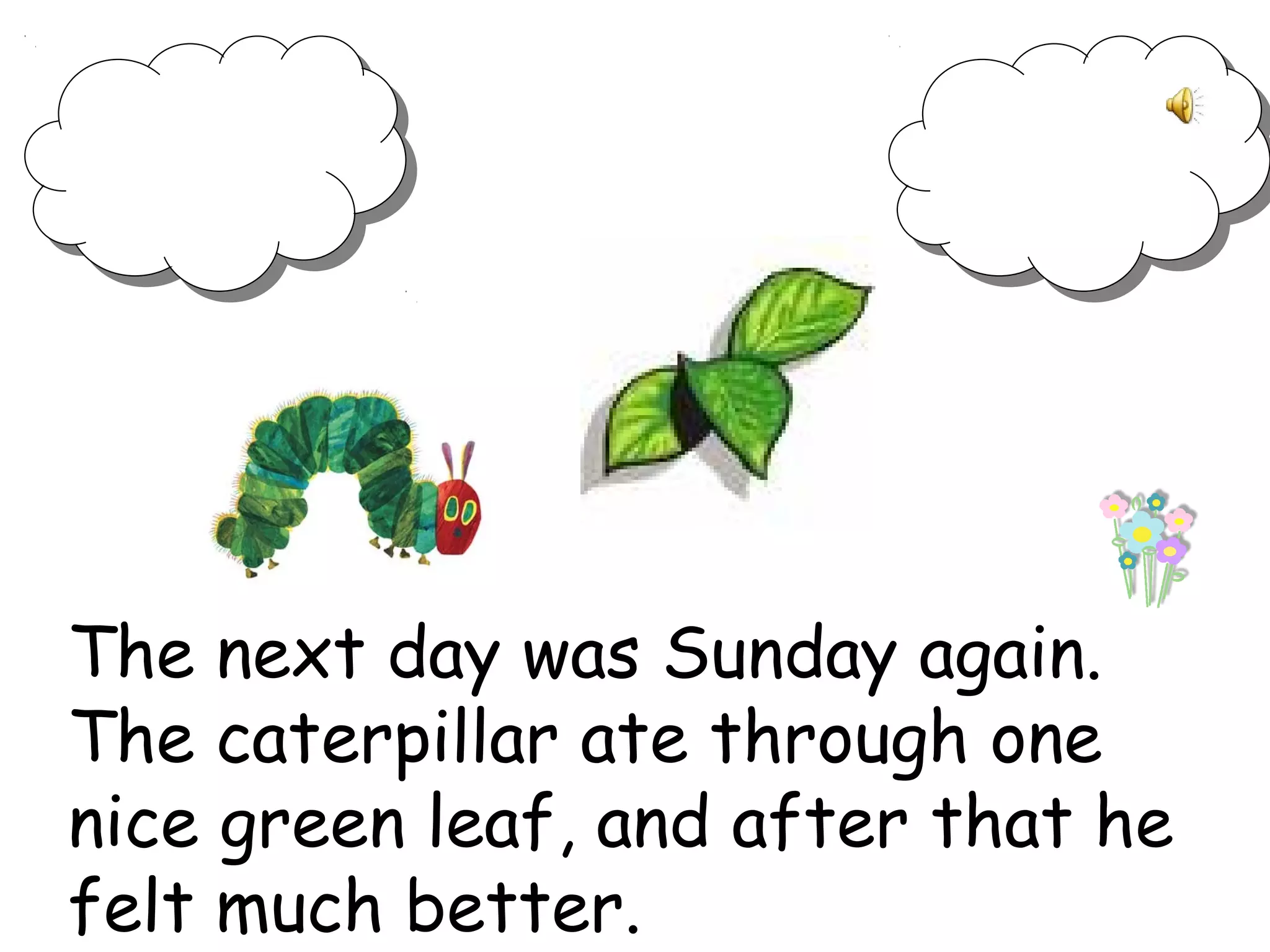 The next day was Sunday again.
The caterpillar ate through one
nice green leaf, and after that he
felt much better.