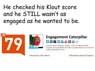 He checked his Klout score
and he STILL wasn’t as
engaged as he wanted to be.
Engagement	
 Caterpillar	
 
 