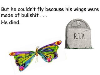 But he couldn’t fly because his wings were
made of bullshit . . .
He died.
 