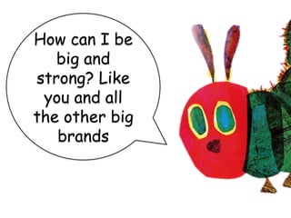 How can I be
big and
strong? Like
you and all
the other big
brands
 