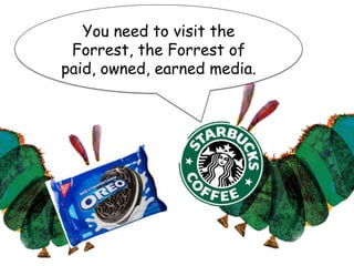 You need to visit the
Forrest, the Forrest of
paid, owned, earned media.
 