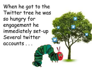 When he got to the
Twitter tree he was
so hungry for
engagement he
immediately set-up
Several twitter
accounts . . .
 