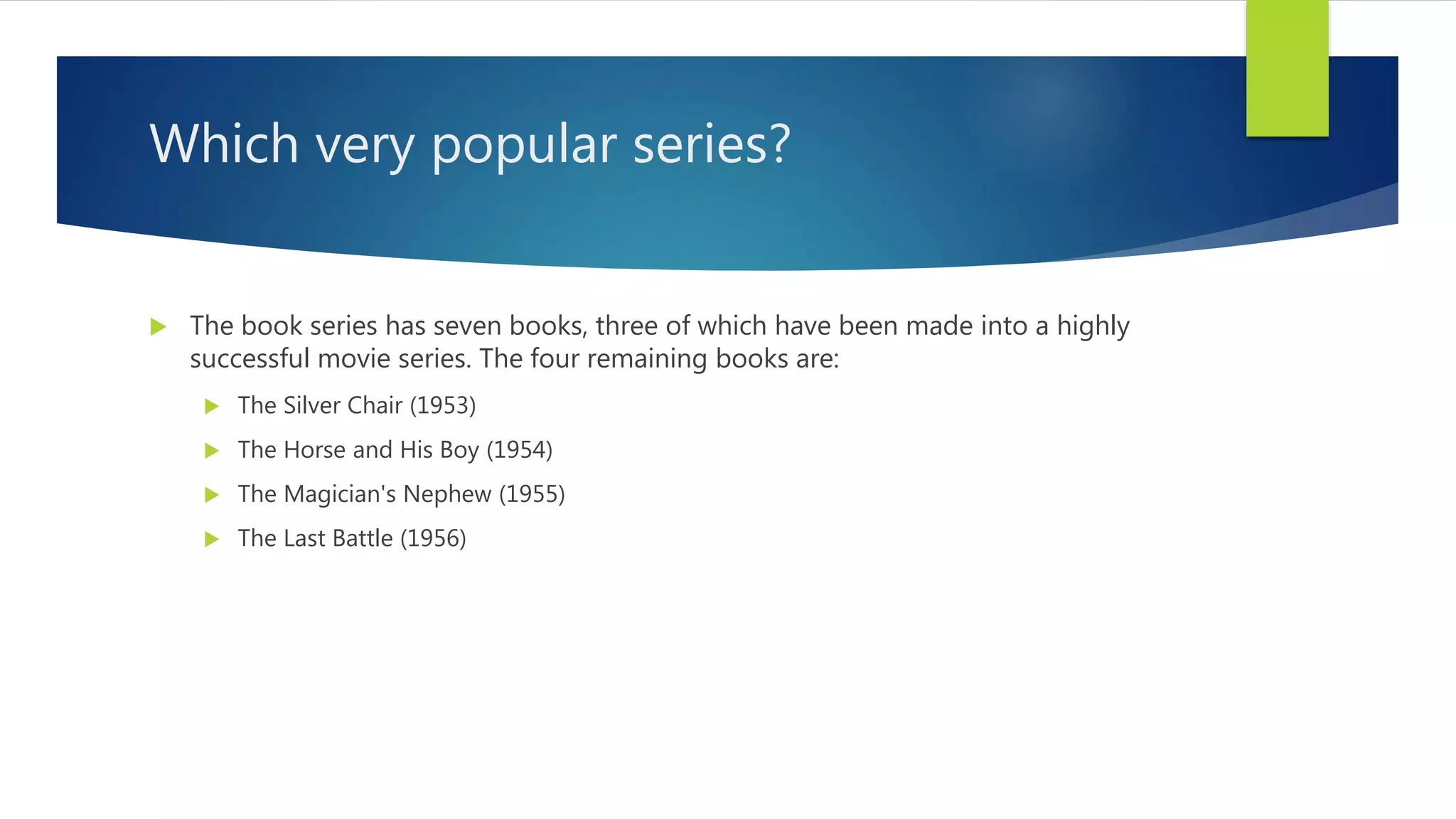 Which very popular series?
 The book series has seven books, three of which have been made into a highly
successful movie series. The four remaining books are:
 The Silver Chair (1953)
 The Horse and His Boy (1954)
 The Magician's Nephew (1955)
 The Last Battle (1956)
 