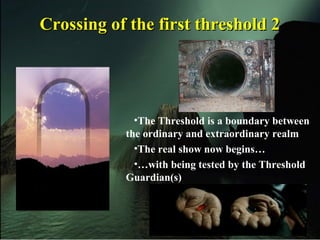 Crossing of the first threshold 2Crossing of the first threshold 2
•The Threshold is a boundary between
the ordinary and extraordinary realm
•The real show now begins…
•…with being tested by the Threshold
Guardian(s)
 