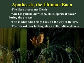 Apotheosis, the Ultimate BoonApotheosis, the Ultimate Boon
•The Hero overcomes Death
•S/he has gained knowledge, skills, spiritual power
during the process
•This is what s/he brings back on the way of Return.
•The reward may be tangible as well (Indiana Jones)
 