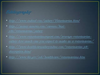 • http://www.indeed.com/salary/Veterinarian.html
• http://money.usnews.com/careers/best-
jobs/veterinarian/salary
• http://www.veterinariansreport.com/average-veterinarian-
salary-how-much-can-you-expect-to-make-as-a-veterinarian/
• http://www.healthcaresalaryonline.com/veterinarian-job-
description.html
• http://www.bls.gov/ooh/healthcare/veterinarians.htm
 