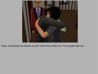 "Cass, everything's all messed up and I don't know what to do. You've gotta help me."
 