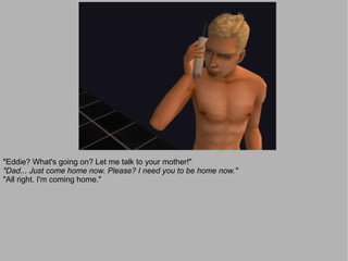 "Eddie? What's going on? Let me talk to your mother!"
"Dad... Just come home now. Please? I need you to be home now."
"All right. I'm coming home."
 