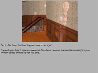 Oooh, Stephan's first haunting and Isaac's out again.

I'm really glad I don't have any pregnant Sims here, because that double-haunting/pregnant
woman combo worked so well last time.
 