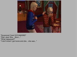 "Sycamore! Cami! SYCAMORE!"
"Dad, stop! She... Mom..."
"What happened?"
"I don't know! I got home and she... she was..."
 