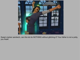 Sweet cracker sandwich, can this kid do NOTHING without glitching it? Your father is not a potty,
you freak!
 