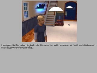 Jonny gets his Storyteller dingle-doodle. His novel tended to involve more death and children and
less casual WooHoo than Finn's.
 