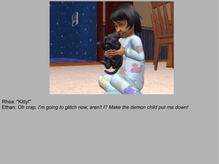 Rhea: "Kitty!"
Ethan: Oh crap, I'm going to glitch now, aren't I? Make the demon child put me down!
 