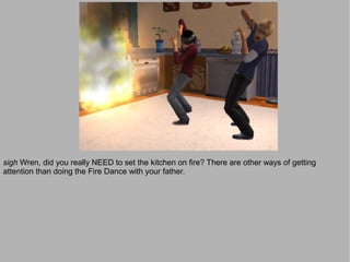 sigh Wren, did you really NEED to set the kitchen on fire? There are other ways of getting
attention than doing the Fire Dance with your father.
 