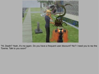 "Hi, Death? Yeah, it's me again. Do you have a frequent user discount? No? I need you to rez the
Townie. Talk to you soon!"
 