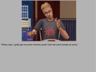 "Whoa crap, I gotta get me some minions quick! Can't let Larch amass an army."
 