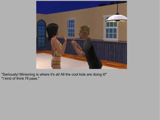 "Seriously! Minioning is where it's at! All the cool kids are doing it!"
"I kind of think I'll pass."
 