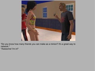 "Do you know how many friends you can make as a minion? It's a great way to
network."
"Awesome! I'm in!"
 