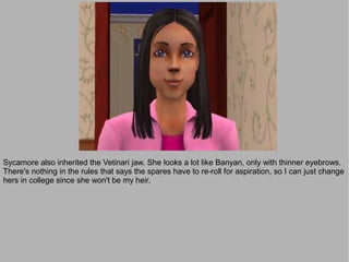 Sycamore also inherited the Vetinari jaw. She looks a lot like Banyan, only with thinner eyebrows.
There's nothing in the rules that says the spares have to re-roll for aspiration, so I can just change
hers in college since she won't be my heir.
 
