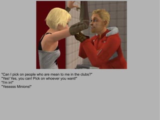 "Can I pick on people who are mean to me in the clubs?"
"Yes! Yes, you can! Pick on whoever you want!"
"I'm in!"
"Yesssss Minions!"
 