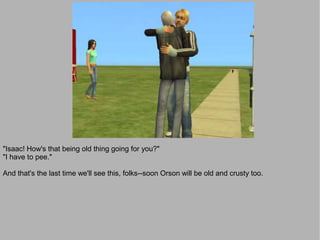 "Isaac! How's that being old thing going for you?"
"I have to pee."

And that's the last time we'll see this, folks--soon Orson will be old and crusty too.
 