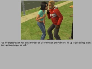 "So my brother Larch has already made an Eeevil minion of Sycamore. It's up to you to stop them
from getting Juniper as well."
 