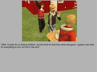 "Well, I'd wish for no Eeevil children, but the time for that has come and gone. I guess I just wish
for everything to turn out OK in the end."
 