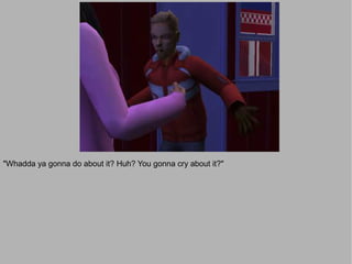 "Whadda ya gonna do about it? Huh? You gonna cry about it?"
 