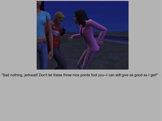 "Sad nothing, jerkwad! Don't let these three nice points fool you--I can still give as good as I get!"
 