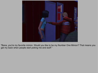 "Bana, you're my favorite minion. Would you like to be my Number One Minion? That means you
get my back when people start poking me and stuff."
 