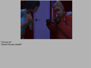 "I'd love to!"
"Score! Human shield!"
 