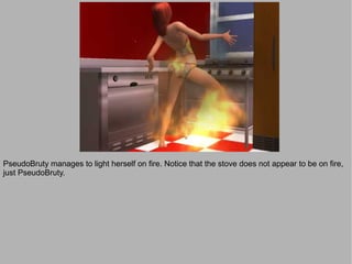PseudoBruty manages to light herself on fire. Notice that the stove does not appear to be on fire,
just PseudoBruty.
 