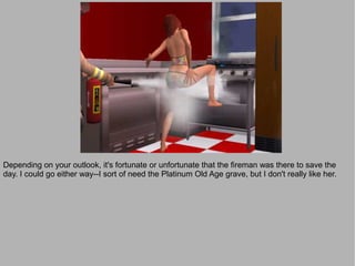 Depending on your outlook, it's fortunate or unfortunate that the fireman was there to save the
day. I could go either way--I sort of need the Platinum Old Age grave, but I don't really like her.
 