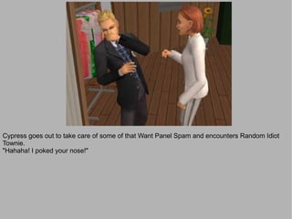 Cypress goes out to take care of some of that Want Panel Spam and encounters Random Idiot
Townie.
"Hahaha! I poked your nose!"
 