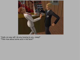 "Urgh--no way will I do any bowing to you, creep!"
"Then how about some acid in the face?"
 
