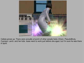 Calista grows up. There were actually a bunch of other people here--Orson, PseudoBruty,
Cypress, Larch, and her kids. Isaac went to work just before she aged, but I'm sure he was there
in spirit.
 