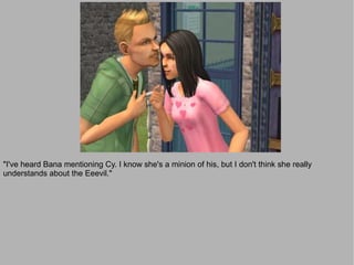 "I've heard Bana mentioning Cy. I know she's a minion of his, but I don't think she really
understands about the Eeevil."
 