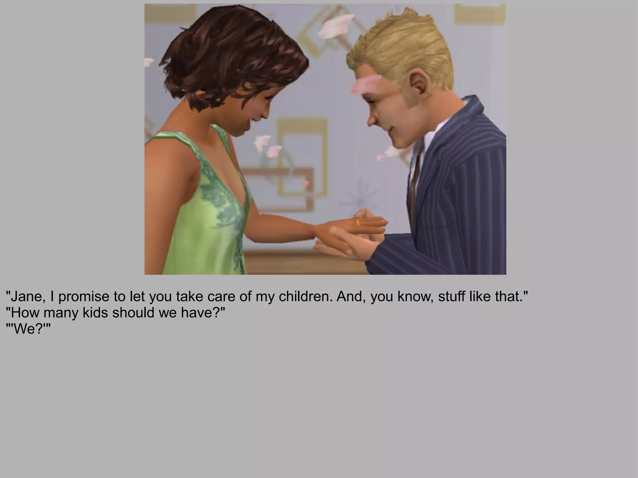 "Jane, I promise to let you take care of my children. And, you know, stuff like that."
"How many kids should we have?"
"'We?'"
 