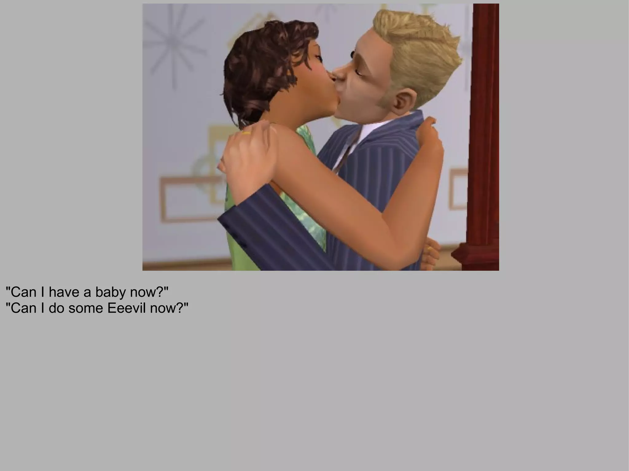 "Can I have a baby now?"
"Can I do some Eeevil now?"
 