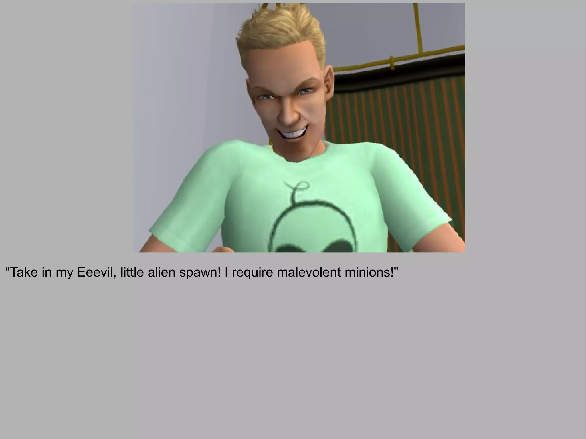 "Take in my Eeevil, little alien spawn! I require malevolent minions!"
 