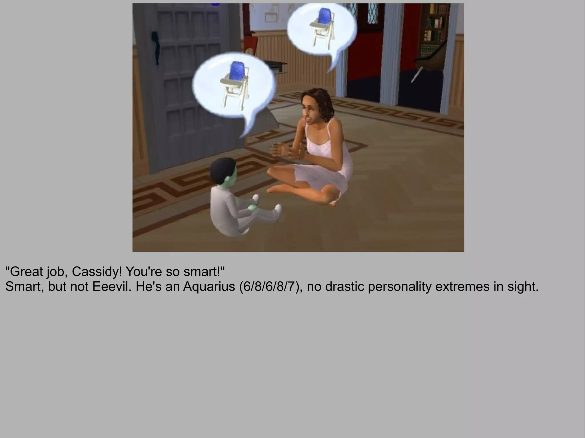 "Great job, Cassidy! You're so smart!"
Smart, but not Eeevil. He's an Aquarius (6/8/6/8/7), no drastic personality extremes in sight.
 