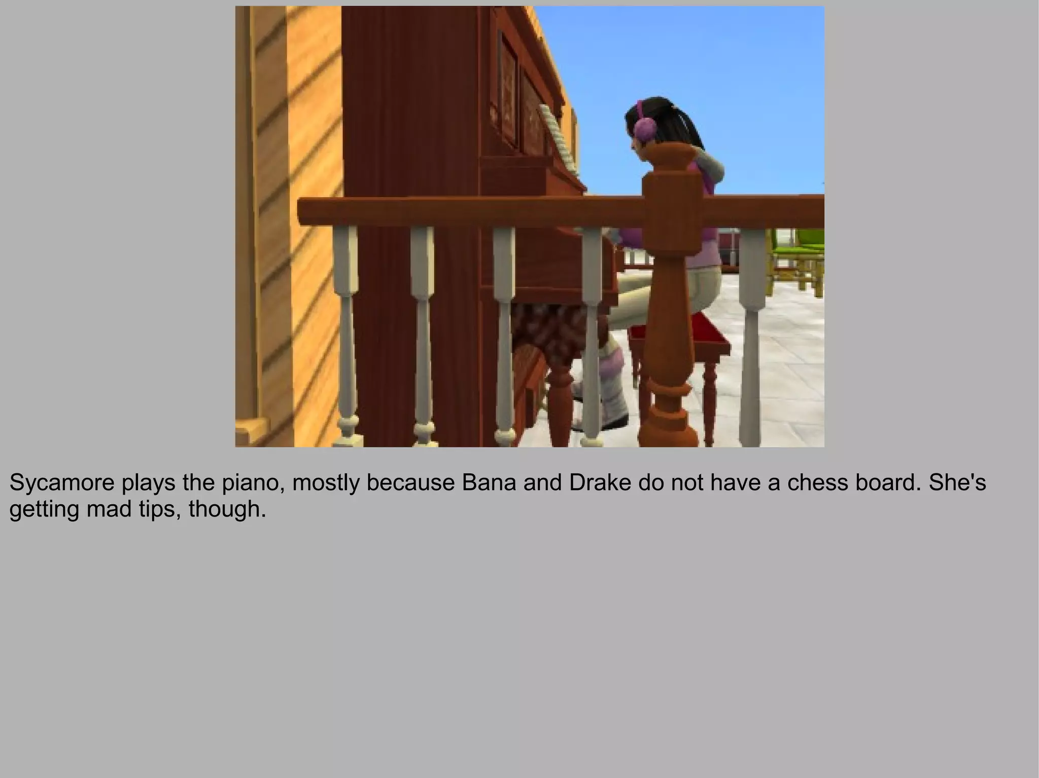 Sycamore plays the piano, mostly because Bana and Drake do not have a chess board. She's
getting mad tips, though.
 