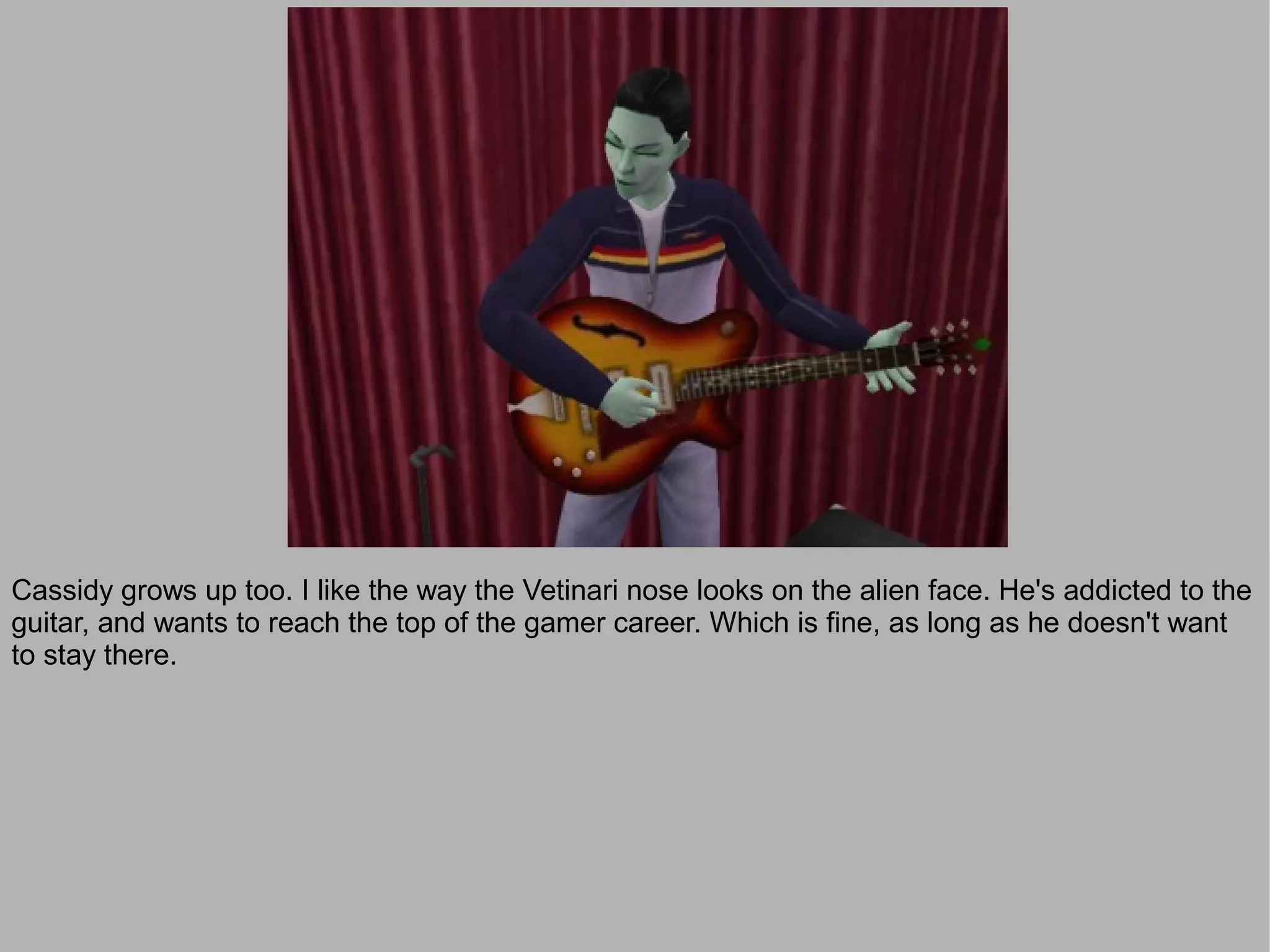 Cassidy grows up too. I like the way the Vetinari nose looks on the alien face. He's addicted to the
guitar, and wants to reach the top of the gamer career. Which is fine, as long as he doesn't want
to stay there.
 