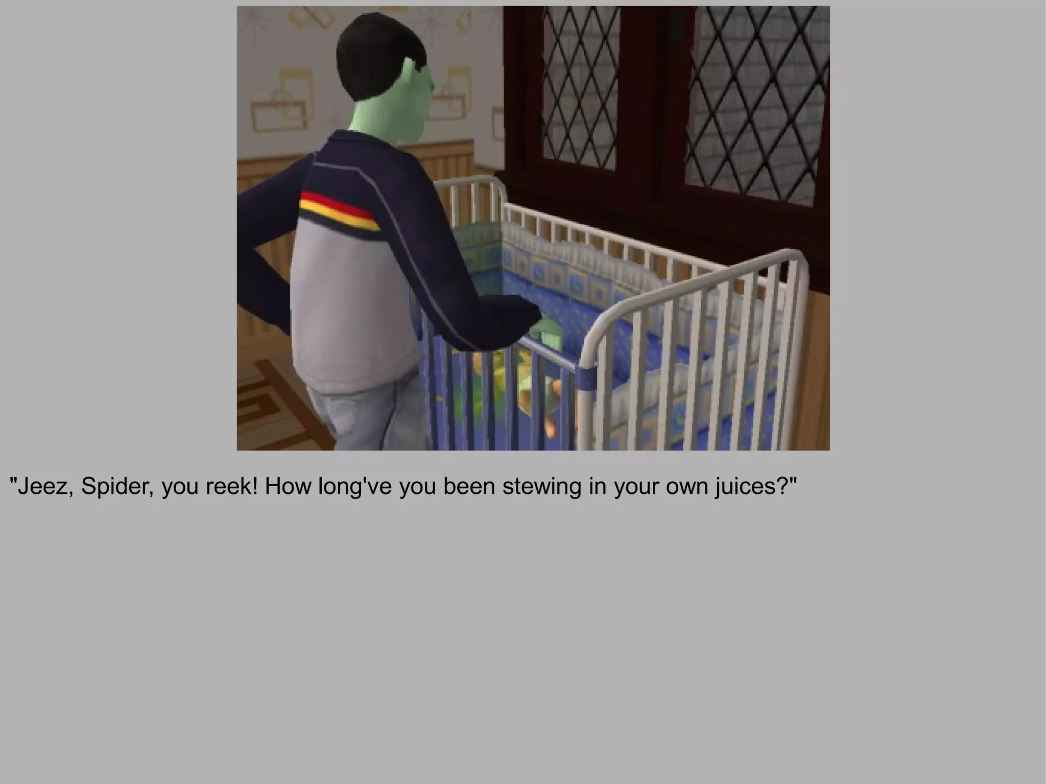 "Jeez, Spider, you reek! How long've you been stewing in your own juices?"
 