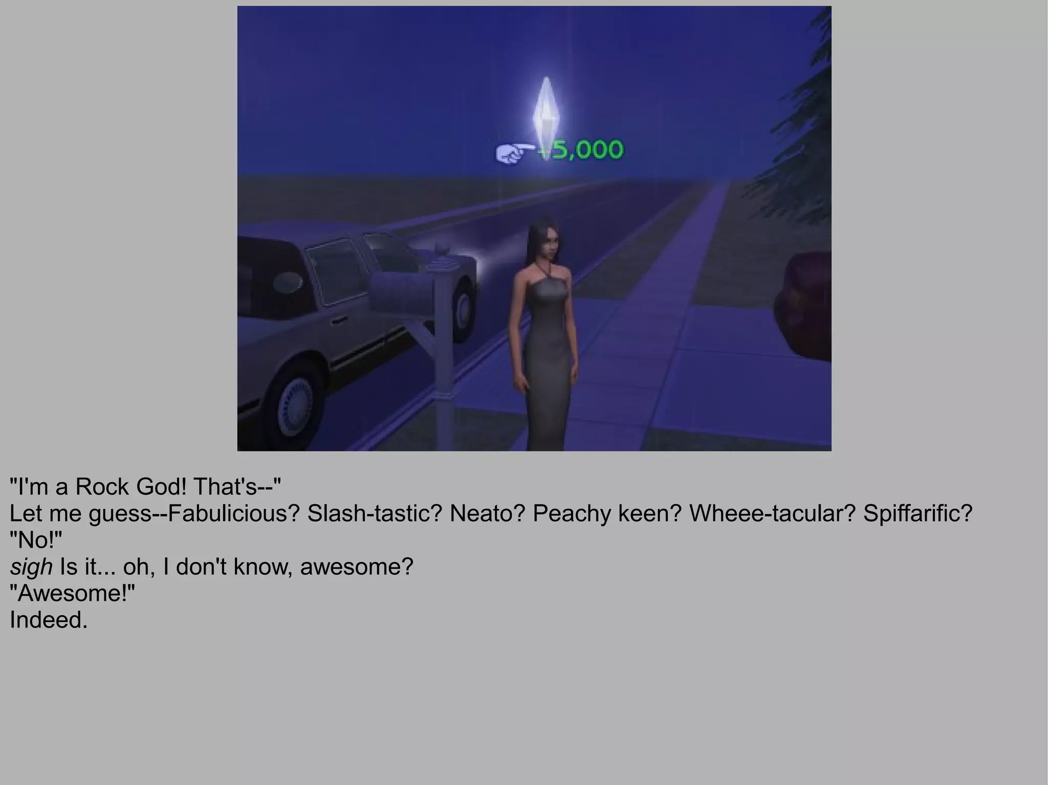 "I'm a Rock God! That's--"
Let me guess--Fabulicious? Slash-tastic? Neato? Peachy keen? Wheee-tacular? Spiffarific?
"No!"
sigh Is it... oh, I don't know, awesome?
"Awesome!"
Indeed.
 