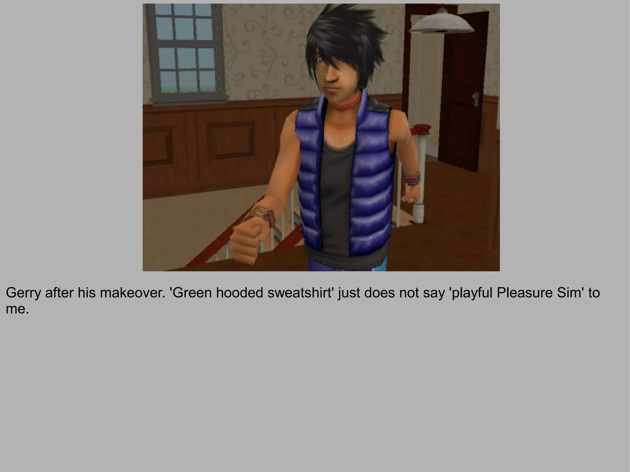 Gerry after his makeover. 'Green hooded sweatshirt' just does not say 'playful Pleasure Sim' to
me.
 